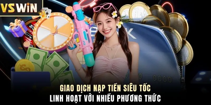Giao dịch nạp tiền siêu tốc, linh hoạt với nhiều phương thức