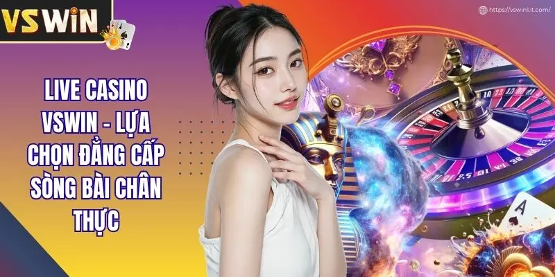 Live Casino VSWIN - Lựa Chọn Đẳng Cấp Sòng Bài Chân Thực